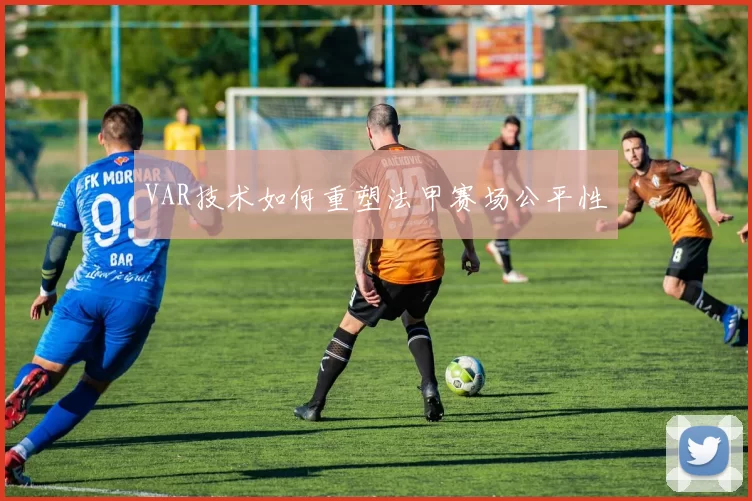 VAR技术如何重塑法甲赛场公平性