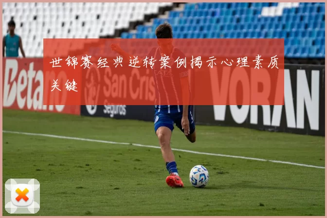 世锦赛经典逆转案例揭示心理素质关键