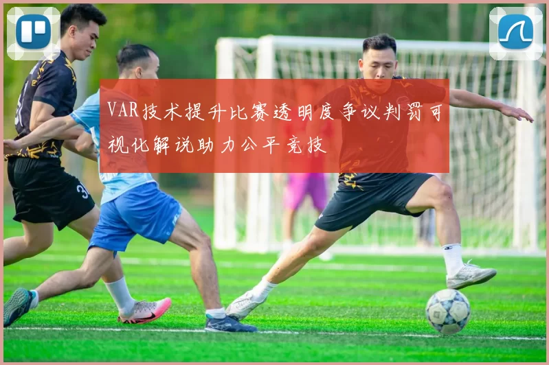 VAR技术提升比赛透明度争议判罚可视化解说助力公平竞技
