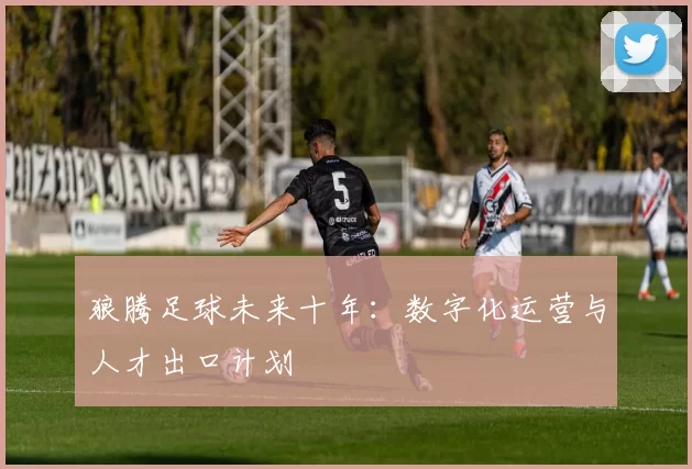 狼腾足球未来十年：数字化运营与人才出口计划