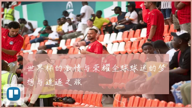世界杯的激情与荣耀全球球迷的梦想与追逐之旅