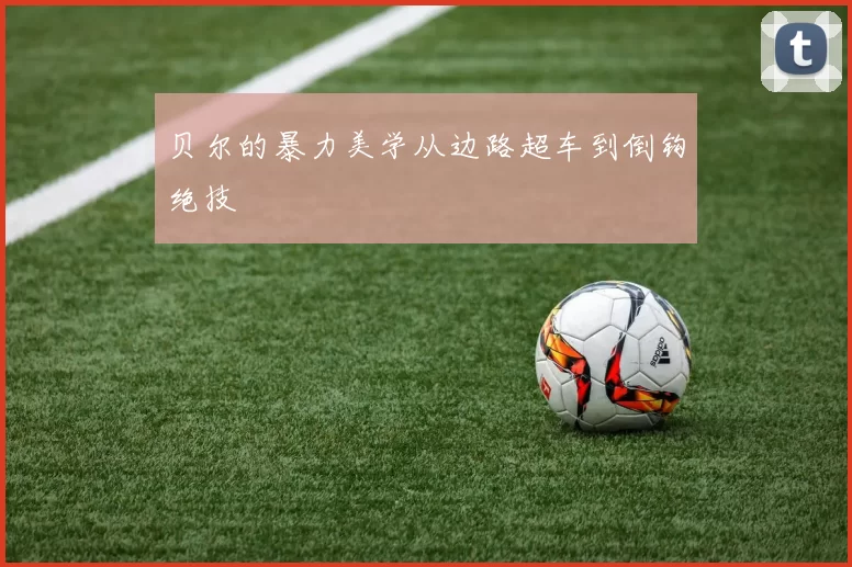 贝尔的暴力美学从边路超车到倒钩绝技