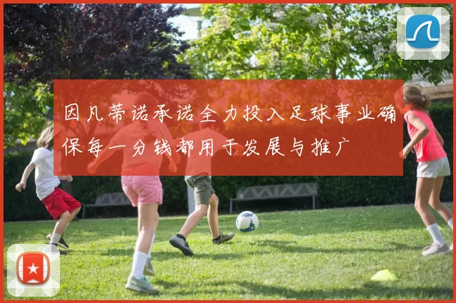 因凡蒂诺承诺全力投入足球事业确保每一分钱都用于发展与推广