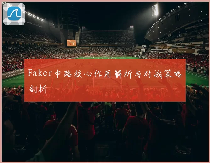 Faker中路核心作用解析与对战策略剖析