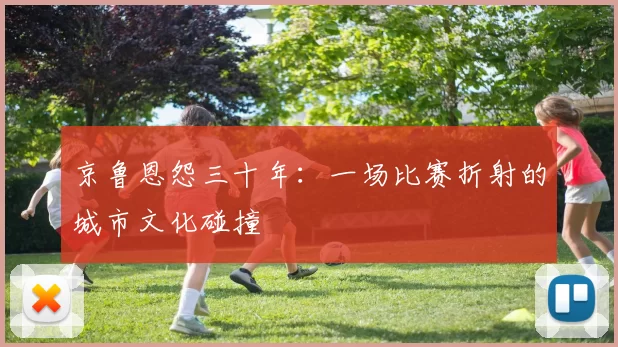 京鲁恩怨三十年：一场比赛折射的城市文化碰撞