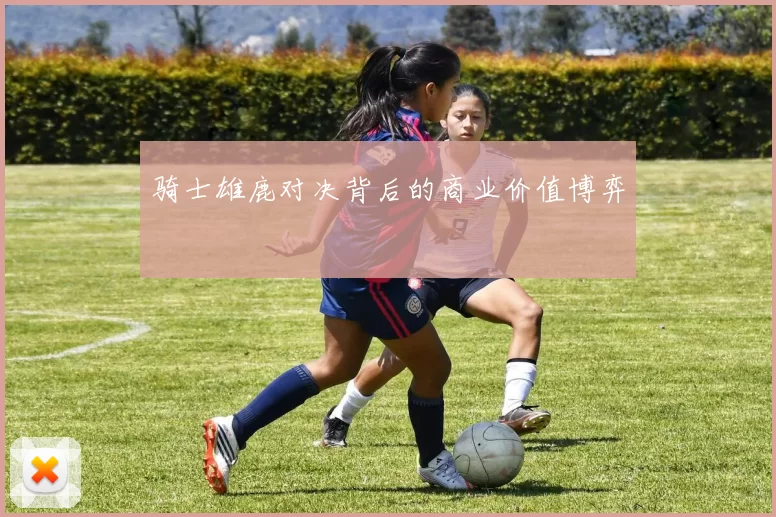 骑士雄鹿对决背后的商业价值博弈