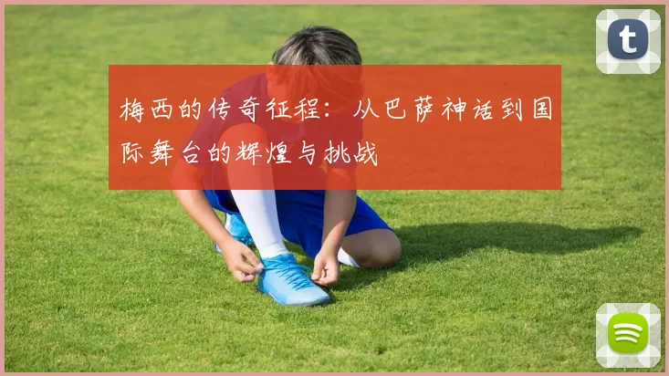 梅西的传奇征程：从巴萨神话到国际舞台的辉煌与挑战