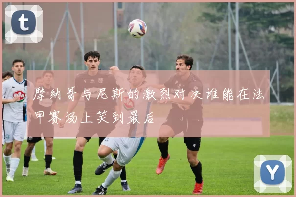 摩纳哥与尼斯的激烈对决谁能在法甲赛场上笑到最后