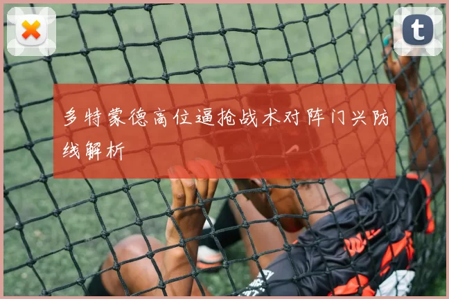 多特蒙德高位逼抢战术对阵门兴防线解析