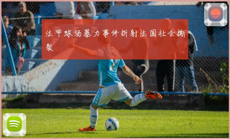 法甲球场暴力事件折射法国社会撕裂