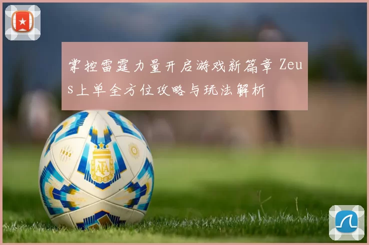 掌控雷霆力量开启游戏新篇章 Zeus上单全方位攻略与玩法解析