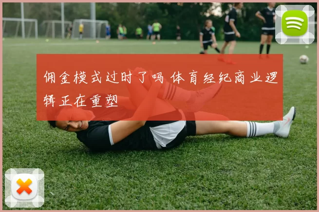 佣金模式过时了吗 体育经纪商业逻辑正在重塑