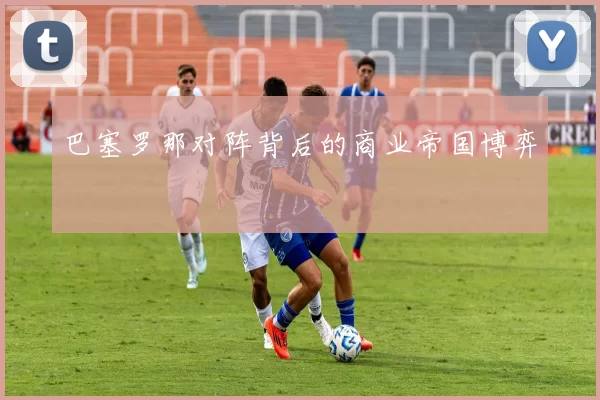 巴塞罗那对阵背后的商业帝国博弈