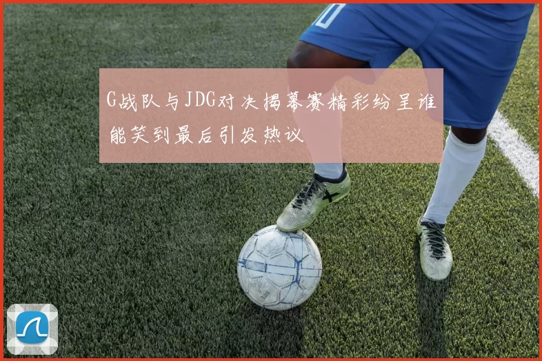 G战队与JDG对决揭幕赛精彩纷呈谁能笑到最后引发热议