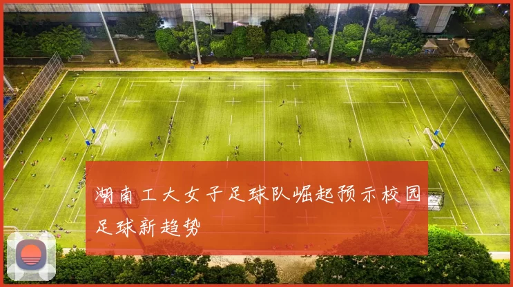 湖南工大女子足球队崛起预示校园足球新趋势