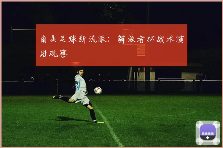 南美足球新流派：解放者杯战术演进观察