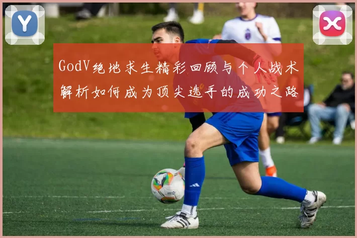 GodV绝地求生精彩回顾与个人战术解析如何成为顶尖选手的成功之路
