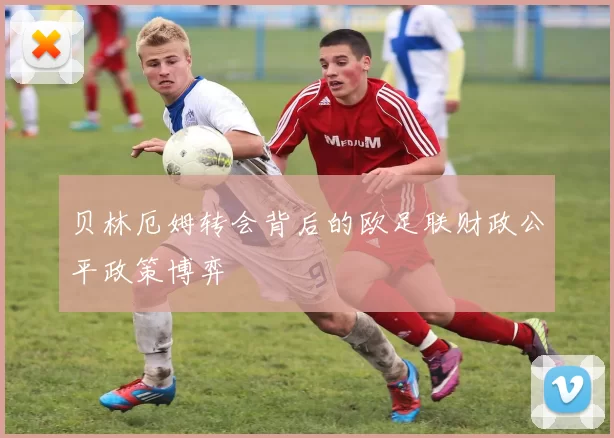 贝林厄姆转会背后的欧足联财政公平政策博弈