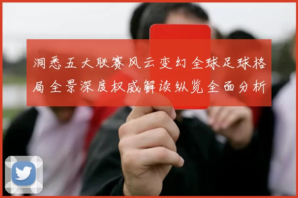 洞悉五大联赛风云变幻全球足球格局全景深度权威解读纵览全面分析