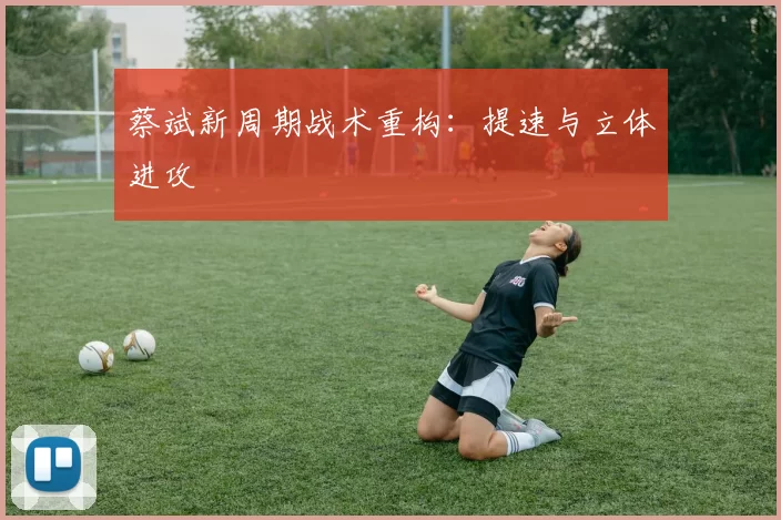 蔡斌新周期战术重构：提速与立体进攻