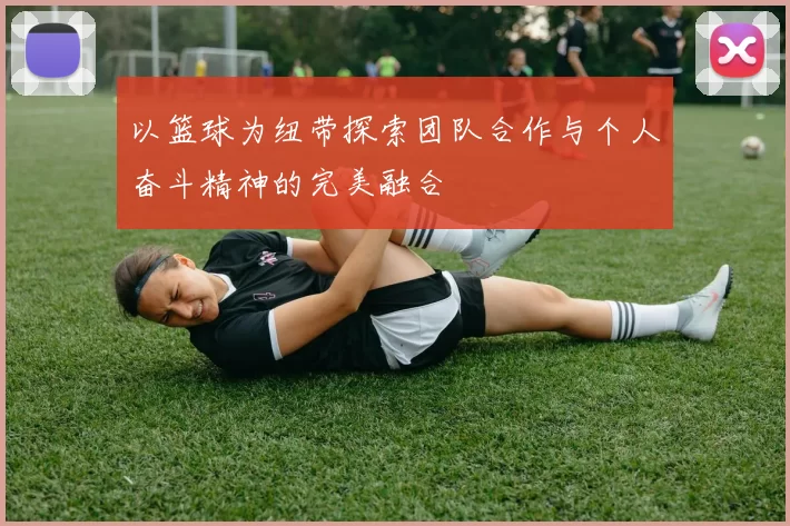 以篮球为纽带探索团队合作与个人奋斗精神的完美融合