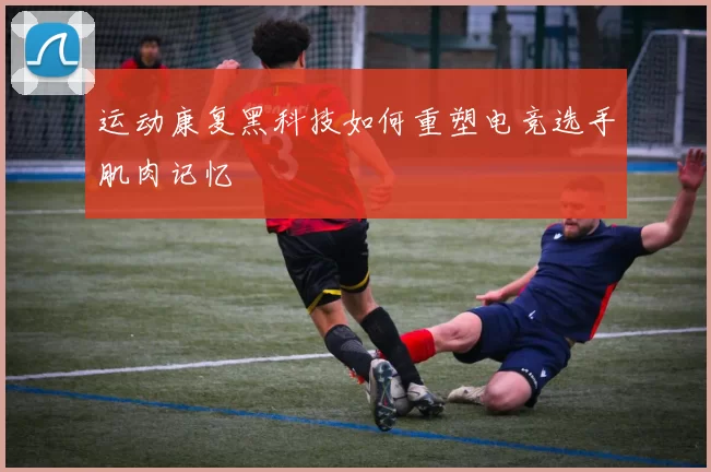 运动康复黑科技如何重塑电竞选手肌肉记忆