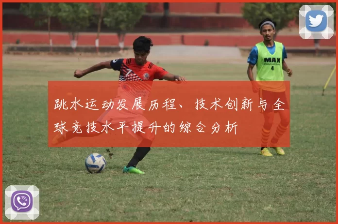 跳水运动发展历程、技术创新与全球竞技水平提升的综合分析