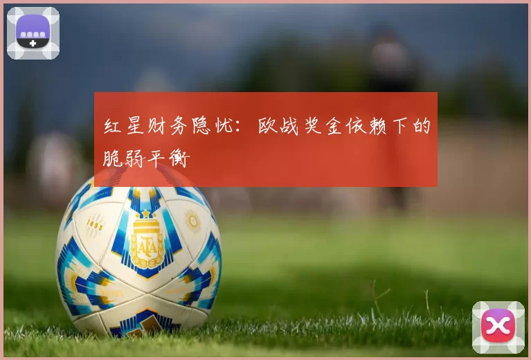 红星财务隐忧：欧战奖金依赖下的脆弱平衡